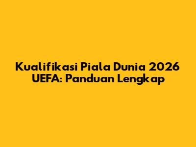 Kualifikasi Piala Dunia 2026 UEFA: Panduan Lengkap