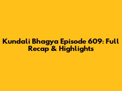 Kundali Bhagya Episode 609: Full Recap & Highlights