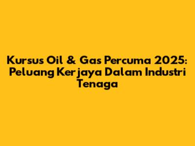 Kursus Oil & Gas Percuma 2025: Peluang Kerjaya Dalam Industri Tenaga