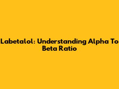 Labetalol: Understanding Alpha To Beta Ratio