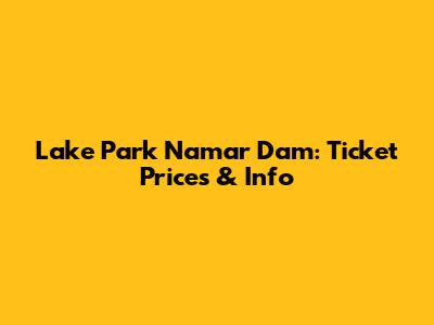 Lake Park Namar Dam: Ticket Prices & Info