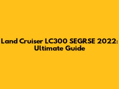 Land Cruiser LC300 SEGRSE 2022: Ultimate Guide
