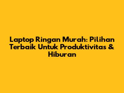 Laptop Ringan Murah: Pilihan Terbaik Untuk Produktivitas & Hiburan