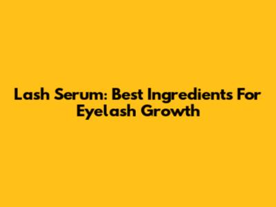 Lash Serum: Best Ingredients For Eyelash Growth