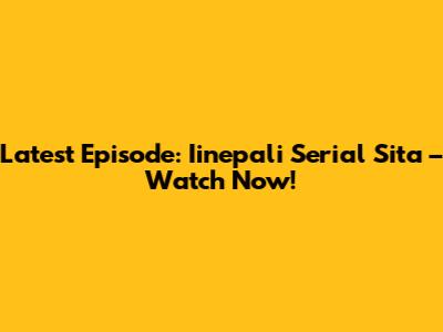 Latest Episode: Iinepali Serial Sita – Watch Now!