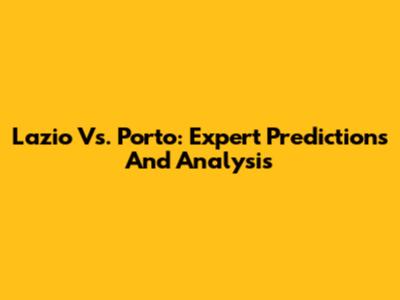 Lazio Vs. Porto: Expert Predictions And Analysis