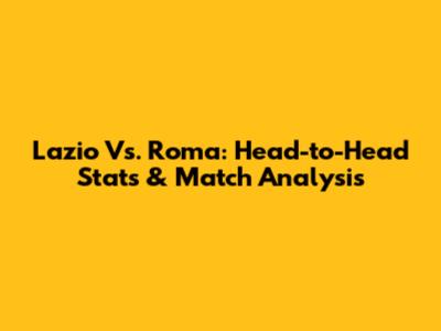 Lazio Vs. Roma: Head-to-Head Stats & Match Analysis