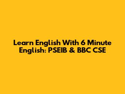 Learn English With 6 Minute English: PSEIB & BBC CSE