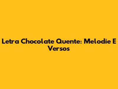 Letra Chocolate Quente: Melodie E Versos