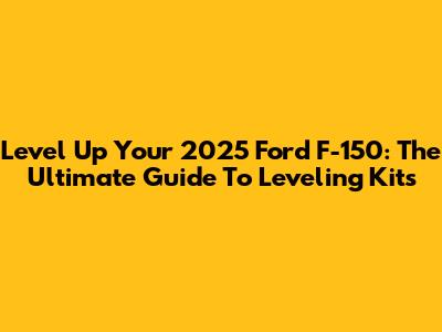 Level Up Your 2025 Ford F-150: The Ultimate Guide To Leveling Kits