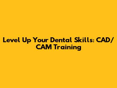 Level Up Your Dental Skills: CAD/CAM Training