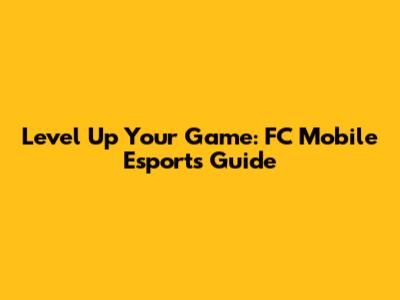 Level Up Your Game: FC Mobile Esports Guide
