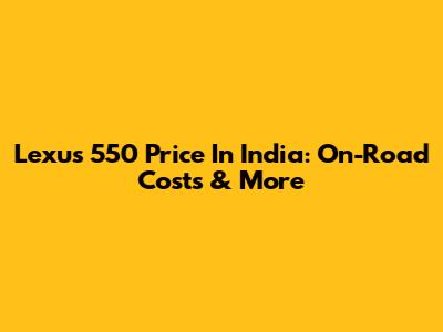 Lexus 550 Price In India: On-Road Costs & More