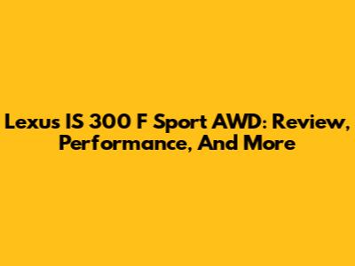 Lexus IS 300 F Sport AWD: Review, Performance, And More