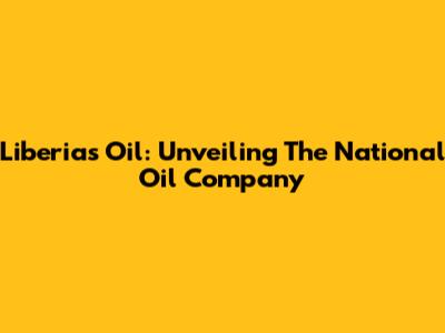 Liberia's Oil: Unveiling The National Oil Company