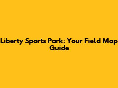Liberty Sports Park: Your Field Map Guide