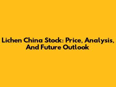 Lichen China Stock: Price, Analysis, And Future Outlook