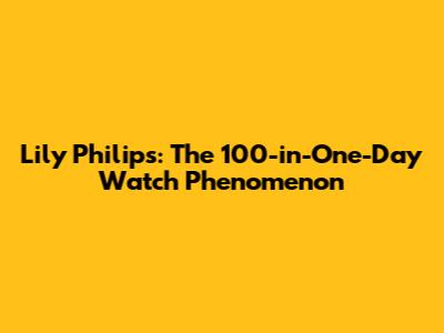 Lily Philips: The 100-in-One-Day Watch Phenomenon