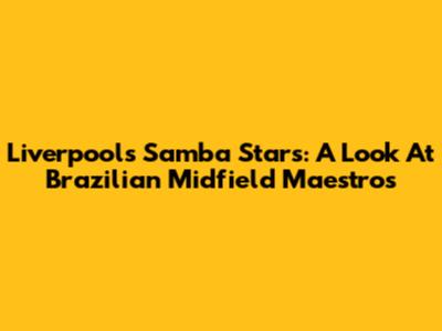 Liverpool's Samba Stars: A Look At Brazilian Midfield Maestros