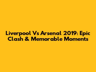 Liverpool Vs Arsenal 2019: Epic Clash & Memorable Moments
