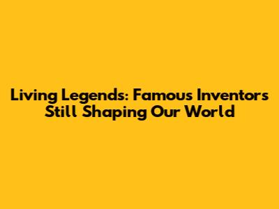 Living Legends: Famous Inventors Still Shaping Our World