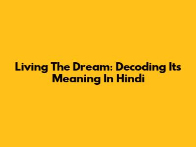 Living The Dream: Decoding Its Meaning In Hindi