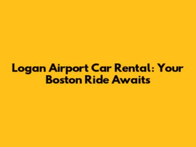 Logan Airport Car Rental: Your Boston Ride Awaits