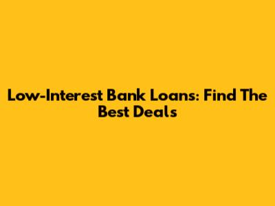 Low-Interest Bank Loans: Find The Best Deals