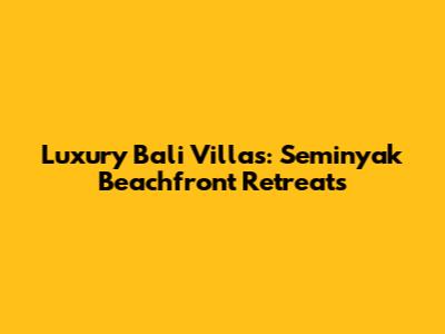 Luxury Bali Villas: Seminyak Beachfront Retreats