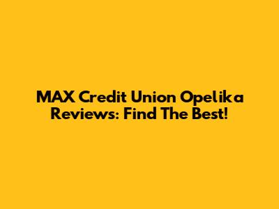 MAX Credit Union Opelika Reviews: Find The Best!
