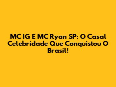 MC IG E MC Ryan SP: O Casal Celebridade Que Conquistou O Brasil!