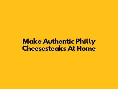 Make Authentic Philly Cheesesteaks At Home