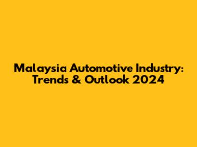 Malaysia Automotive Industry: Trends & Outlook 2024