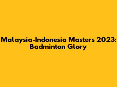 Malaysia-Indonesia Masters 2023: Badminton Glory