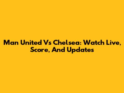 Man United Vs Chelsea: Watch Live, Score, And Updates