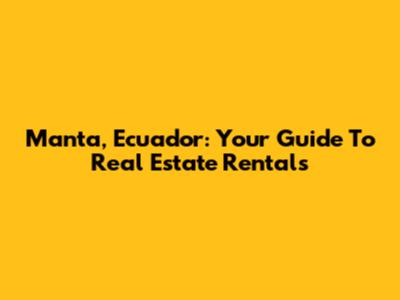 Manta, Ecuador: Your Guide To Real Estate Rentals