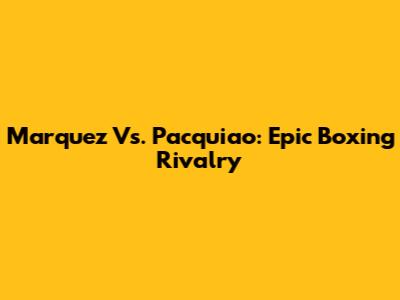 Marquez Vs. Pacquiao: Epic Boxing Rivalry