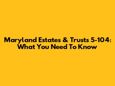 Maryland Estates & Trusts 5-104: What You Need To Know