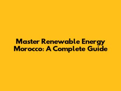 Master Renewable Energy Morocco: A Complete Guide