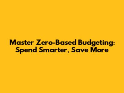 Master Zero-Based Budgeting: Spend Smarter, Save More