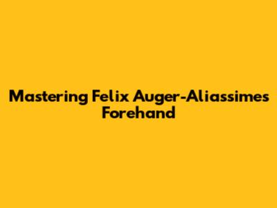 Mastering Felix Auger-Aliassime's Forehand