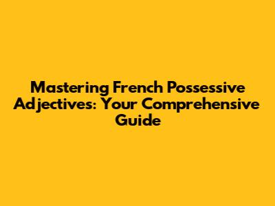 Mastering French Possessive Adjectives: Your Comprehensive Guide