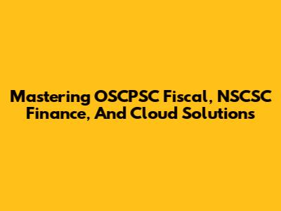 Mastering OSCPSC Fiscal, NSCSC Finance, And Cloud Solutions