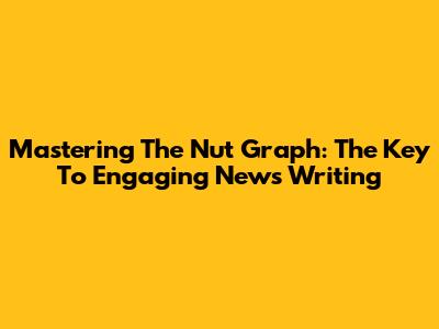 Mastering The Nut Graph: The Key To Engaging News Writing