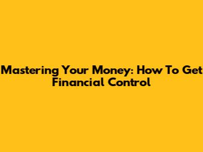 Mastering Your Money: How To Get Financial Control