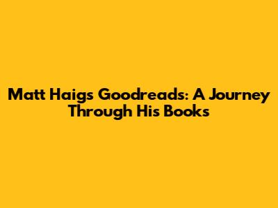 Matt Haig's Goodreads: A Journey Through His Books