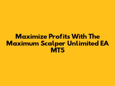 Maximize Profits With The Maximum Scalper Unlimited EA MT5