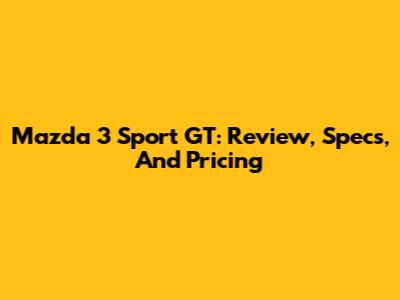 Mazda 3 Sport GT: Review, Specs, And Pricing