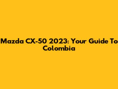 Mazda CX-50 2023: Your Guide To Colombia