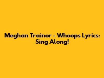 Meghan Trainor - Whoops Lyrics: Sing Along!